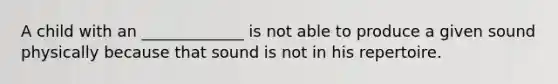 A child with an _____________ is not able to produce a given sound physically because that sound is not in his repertoire.