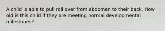 A child is able to pull roll over from abdomen to their back. How old is this child if they are meeting normal developmental milestones?