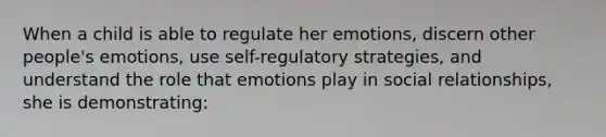 When a child is able to regulate her emotions, discern other people's emotions, use self-regulatory strategies, and understand the role that emotions play in social relationships, she is demonstrating: