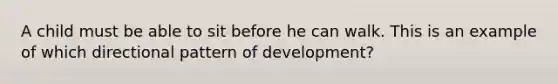 A child must be able to sit before he can walk. This is an example of which directional pattern of development?
