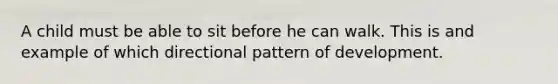 A child must be able to sit before he can walk. This is and example of which directional pattern of development.