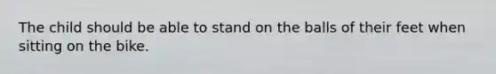 The child should be able to stand on the balls of their feet when sitting on the bike.
