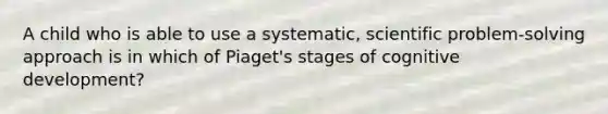 A child who is able to use a systematic, scientific problem-solving approach is in which of Piaget's stages of cognitive development?