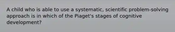 A child who is able to use a systematic, scientific problem-solving approach is in which of the Piaget's stages of cognitive development?