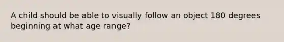 A child should be able to visually follow an object 180 degrees beginning at what age range?