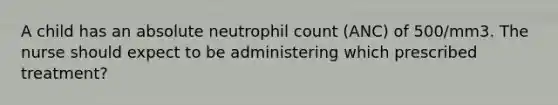 A child has an absolute neutrophil count (ANC) of 500/mm3. The nurse should expect to be administering which prescribed treatment?