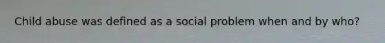 Child abuse was defined as a social problem when and by who?