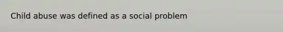 Child abuse was defined as a social problem