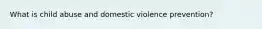 What is child abuse and domestic violence prevention?