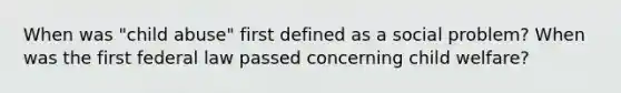 When was "child abuse" first defined as a social problem? When was the first federal law passed concerning child welfare?