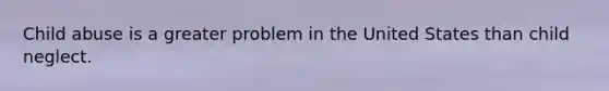 Child abuse is a greater problem in the United States than child neglect.