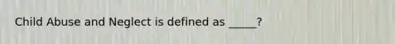 Child Abuse and Neglect is defined as _____?