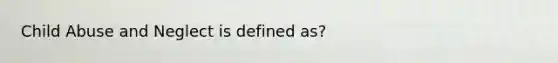 Child Abuse and Neglect is defined as?