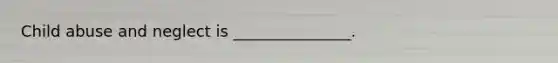 Child abuse and neglect is _______________.