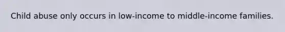 Child abuse only occurs in low-income to middle-income families.