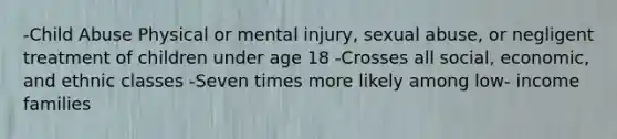 -Child Abuse Physical or mental injury, sexual abuse, or negligent treatment of children under age 18 -Crosses all social, economic, and ethnic classes -Seven times more likely among low- income families