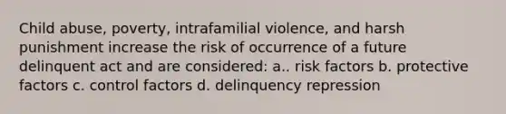 Child abuse, poverty, intrafamilial violence, and harsh punishment increase the risk of occurrence of a future delinquent act and are considered: a.. risk factors b. protective factors c. control factors d. delinquency repression