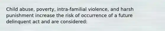 Child abuse, poverty, intra-familial violence, and harsh punishment increase the risk of occurrence of a future delinquent act and are considered: