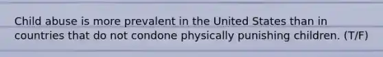 Child abuse is more prevalent in the United States than in countries that do not condone physically punishing children. (T/F)