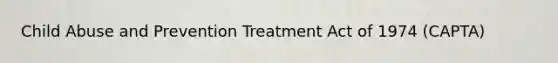 Child Abuse and Prevention Treatment Act of 1974 (CAPTA)