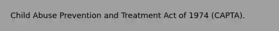 Child Abuse Prevention and Treatment Act of 1974 (CAPTA).