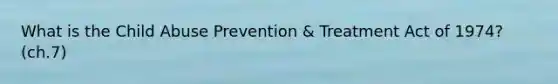 What is the Child Abuse Prevention & Treatment Act of 1974? (ch.7)