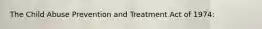 The Child Abuse Prevention and Treatment Act of 1974: