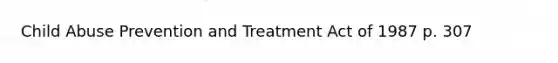 Child Abuse Prevention and Treatment Act of 1987 p. 307