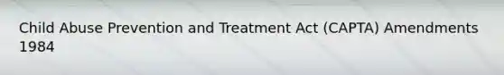 Child Abuse Prevention and Treatment Act (CAPTA) Amendments 1984