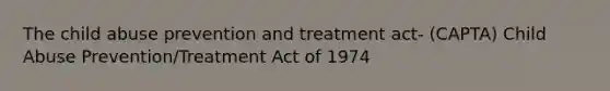 The child abuse prevention and treatment act- (CAPTA) Child Abuse Prevention/Treatment Act of 1974