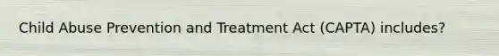 Child Abuse Prevention and Treatment Act (CAPTA) includes?