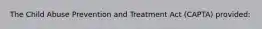 The Child Abuse Prevention and Treatment Act (CAPTA) provided: