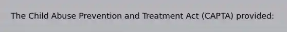 The Child Abuse Prevention and Treatment Act (CAPTA) provided: