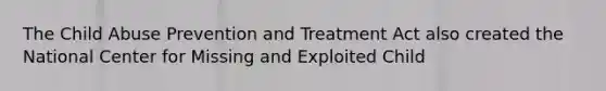 The Child Abuse Prevention and Treatment Act also created the National Center for Missing and Exploited Child