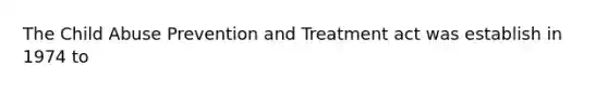 The Child Abuse Prevention and Treatment act was establish in 1974 to