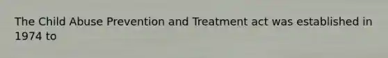 The Child Abuse Prevention and Treatment act was established in 1974 to