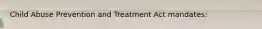 Child Abuse Prevention and Treatment Act mandates: