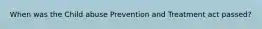 When was the Child abuse Prevention and Treatment act passed?