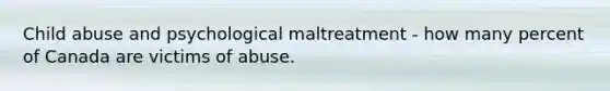 Child abuse and psychological maltreatment - how many percent of Canada are victims of abuse.