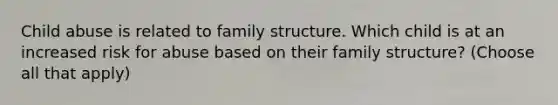 Child abuse is related to family structure. Which child is at an increased risk for abuse based on their family structure? (Choose all that apply)