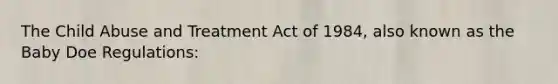 The Child Abuse and Treatment Act of 1984, also known as the Baby Doe Regulations: