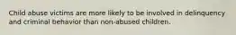 Child abuse victims are more likely to be involved in delinquency and criminal behavior than non-abused children.