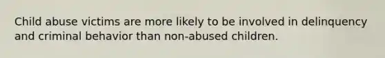 Child abuse victims are more likely to be involved in delinquency and criminal behavior than non-abused children.