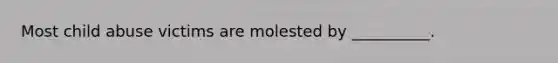 Most child abuse victims are molested by __________.