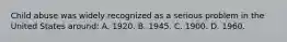 Child abuse was widely recognized as a serious problem in the United States around: A. 1920. B. 1945. C. 1900. D. 1960.