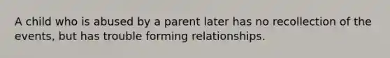 A child who is abused by a parent later has no recollection of the events, but has trouble forming relationships.