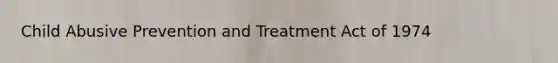 Child Abusive Prevention and Treatment Act of 1974