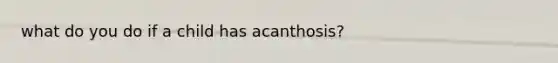 what do you do if a child has acanthosis?