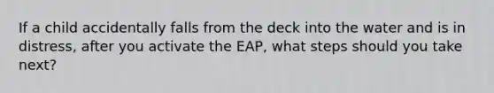 If a child accidentally falls from the deck into the water and is in distress, after you activate the EAP, what steps should you take next?