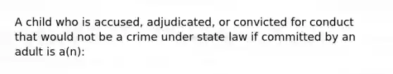 A child who is accused, adjudicated, or convicted for conduct that would not be a crime under state law if committed by an adult is a(n):